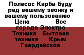 Полесос Кирби буду рад вашему звонку и вашему пользованию. › Цена ­ 45 000 - Все города Электро-Техника » Бытовая техника   . Крым,Гвардейское